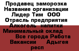 Продавец заморозка › Название организации ­ Лидер Тим, ООО › Отрасль предприятия ­ Алкоголь, напитки › Минимальный оклад ­ 28 500 - Все города Работа » Вакансии   . Адыгея респ.